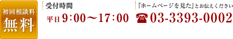 初回相談料 無料! 「ホームページを見た」とお伝えください 03-3393-0002 受付時間 平日9:00～17:00