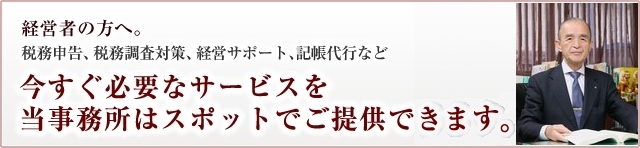 経営者の方へ。税務申告、税務調査対策、経営サポート、記帳代行など、今すぐ必要なサービスを当事務所はスポットでご提供できます。